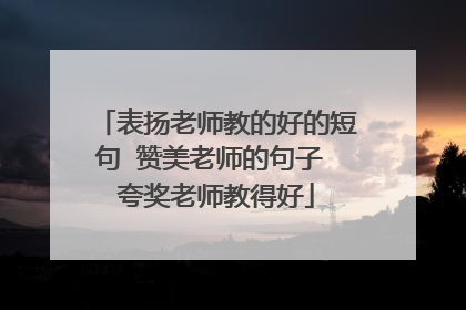 表扬老师教的好的短句 赞美老师的句子 夸奖老师教得好