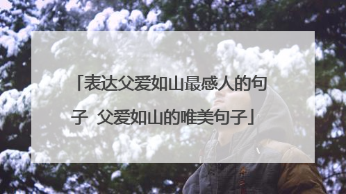 表达父爱如山最感人的句子 父爱如山的唯美句子