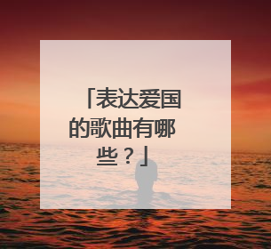 表达爱国的歌曲有哪些？