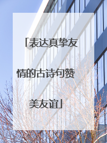 表达真挚友情的古诗句赞美友谊