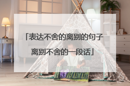 表达不舍的离别的句子 离别不舍的一段话