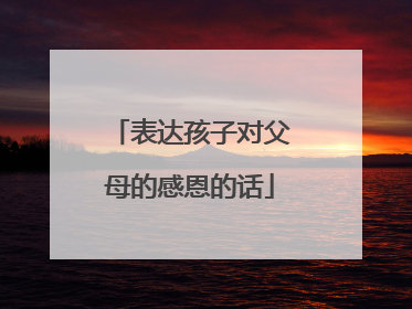 表达孩子对父母的感恩的话