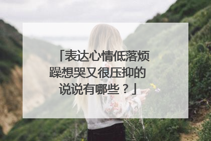 表达心情低落烦躁想哭又很压抑的说说有哪些?