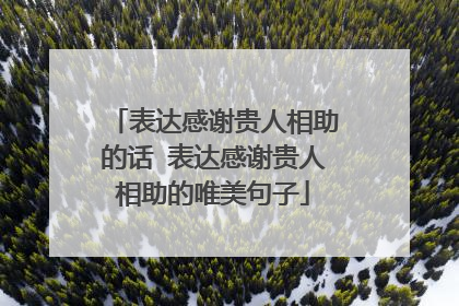 表达感谢贵人相助的话 表达感谢贵人相助的唯美句子