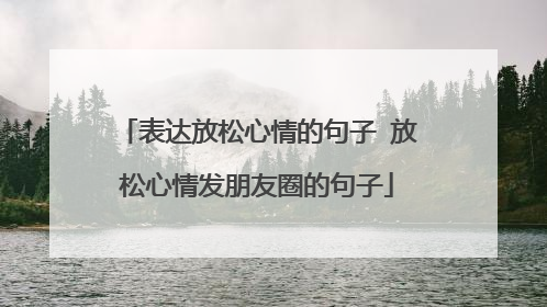 表达放松心情的句子 放松心情发朋友圈的句子
