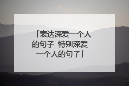 表达深爱一个人的句子 特别深爱一个人的句子