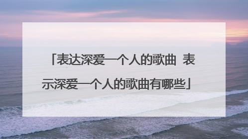 表达深爱一个人的歌曲 表示深爱一个人的歌曲有哪些