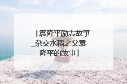 袁隆平励志故事_杂交水稻之父袁隆平的故事