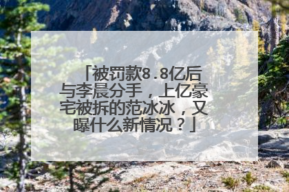 被罚款8.8亿后与李晨分手,上亿豪宅被拆的范冰冰,又曝什么新情况?