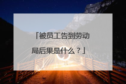 被员工告到劳动局后果是什么?