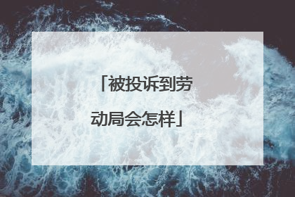 被投诉到劳动局会怎样