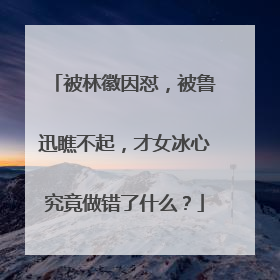 被林徽因怼，被鲁迅瞧不起，才女冰心究竟做错了什么？