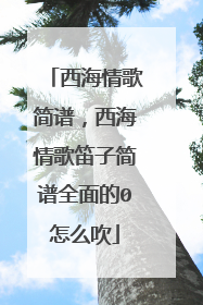 西海情歌简谱，西海情歌笛子简谱全面的0怎么吹