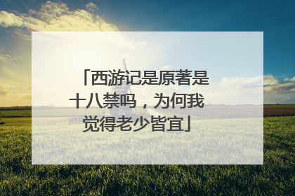 西游记是原著是十八禁吗，为何我觉得老少皆宜