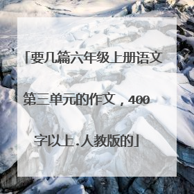 要几篇六年级上册语文第三单元的作文，400字以上.人教版的
