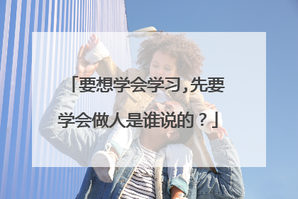 要想学会学习,先要学会做人是谁说的?