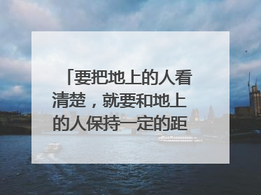 要把地上的人看清楚,就要和地上的人保持一定的距离,距离产生美,这些名言格言是什么意思?怎么去理解?