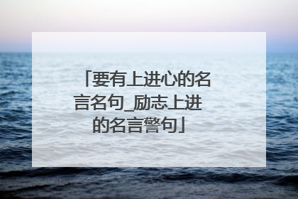 要有上进心的名言名句_励志上进的名言警句