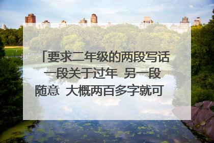 要求二年级的两段写话 一段关于过年 另一段随意 大概两百多字就可以了～谢谢(≧▽≦)