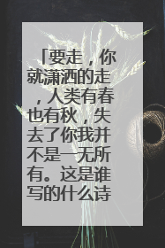 要走，你就潇洒的走，人类有春也有秋，失去了你我并不是一无所有。这是谁写的什么诗？
