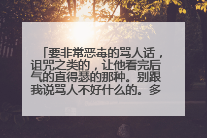 要非常恶毒的骂人话,诅咒之类的,让他看完后气的直得瑟的那种。别跟我说骂人不好什么的。多多益善。。。