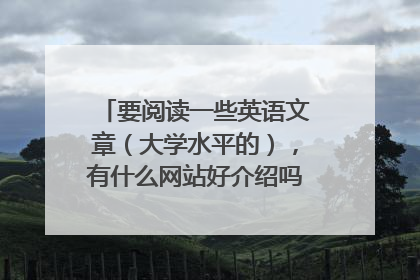 要阅读一些英语文章（大学水平的），有什么网站好介绍吗？谢谢！！！