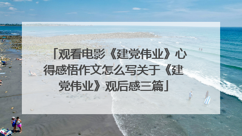 观看电影《建党伟业》心得感悟作文怎么写关于《建党伟业》观后感三篇