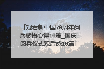 观看新中国70周年阅兵感悟心得10篇_国庆阅兵仪式观后感10篇