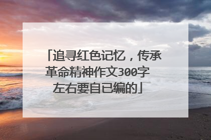 追寻红色记忆,传承革命精神作文300字左右要自已编的