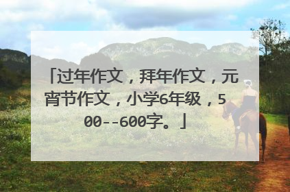 过年作文,拜年作文,元宵节作文,小学6年级,500--600字。