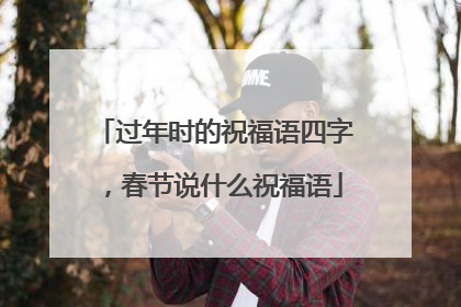 过年时的祝福语四字，春节说什么祝福语