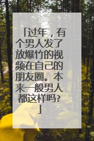 过年，有个男人发了放爆竹的视频在自己的朋友圈。本来一般男人都这样吗?