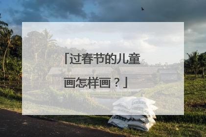 过春节的儿童画怎样画？