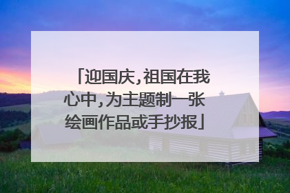 迎国庆,祖国在我心中,为主题制一张绘画作品或手抄报