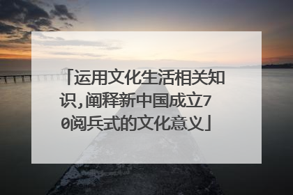 运用文化生活相关知识,阐释新中国成立70阅兵式的文化意义