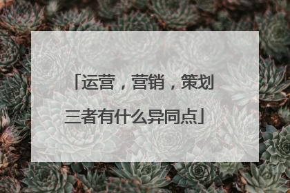 运营,营销,策划三者有什么异同点