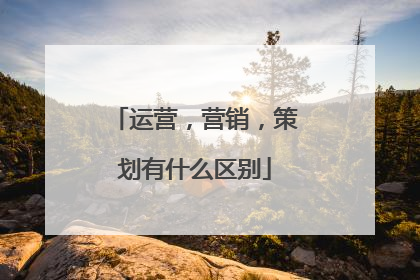 运营,营销,策划有什么区别