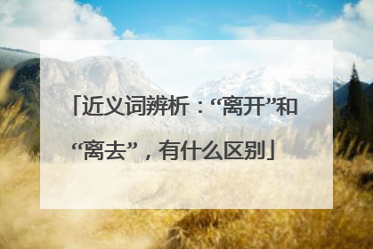 近义词辨析:“离开”和“离去”,有什么区别