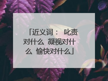 近义词： 叱责对什么 凝视对什么 愉快对什么