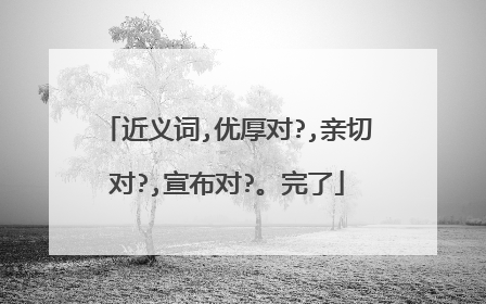 近义词,优厚对?,亲切对?,宣布对?。完了