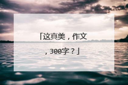 这真美，作文，300字？