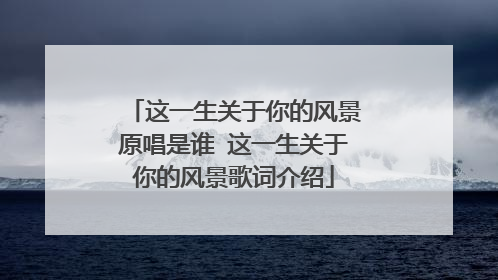 这一生关于你的风景原唱是谁 这一生关于你的风景歌词介绍