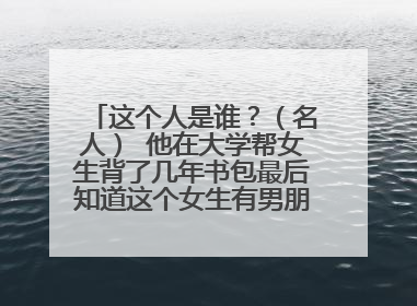 这个人是谁？（名人） 他在大学帮女生背了几年书包最后知道这个女生有男朋友了，就去追校花和努力学习，