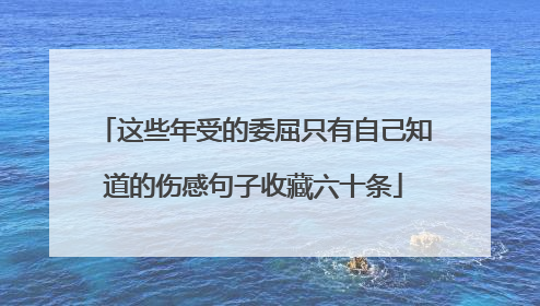 这些年受的委屈只有自己知道的伤感句子收藏六十条