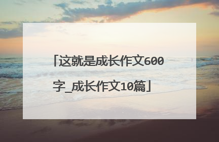 这就是成长作文600字_成长作文10篇