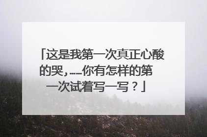这是我第一次真正心酸的哭,……你有怎样的第一次试着写一写？