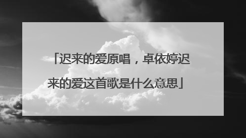 迟来的爱原唱，卓依婷迟来的爱这首歌是什么意思