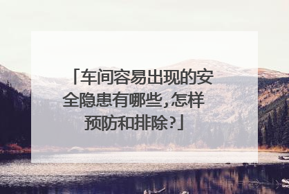 车间容易出现的安全隐患有哪些,怎样预防和排除?
