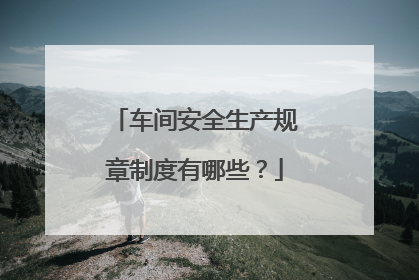 车间安全生产规章制度有哪些？