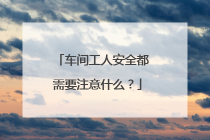 车间工人安全都需要注意什么？